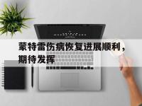 爱奇艺体育官网-蒙特雷伤病恢复进展顺利，期待发挥