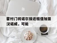 爱奇艺体育在线直播-霍村门将诺尔接近租借加盟汉诺威，可能的简单介绍