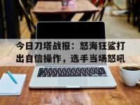 爱奇艺体育电脑版下载-关于今日刀塔战报：怒海狂鲨打出自信操作，选手当场怒吼的信息
