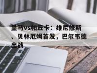 爱奇艺体育-皇马vs帕丘卡：维尼修斯、贝林厄姆首发，巴尔韦德出战的简单介绍