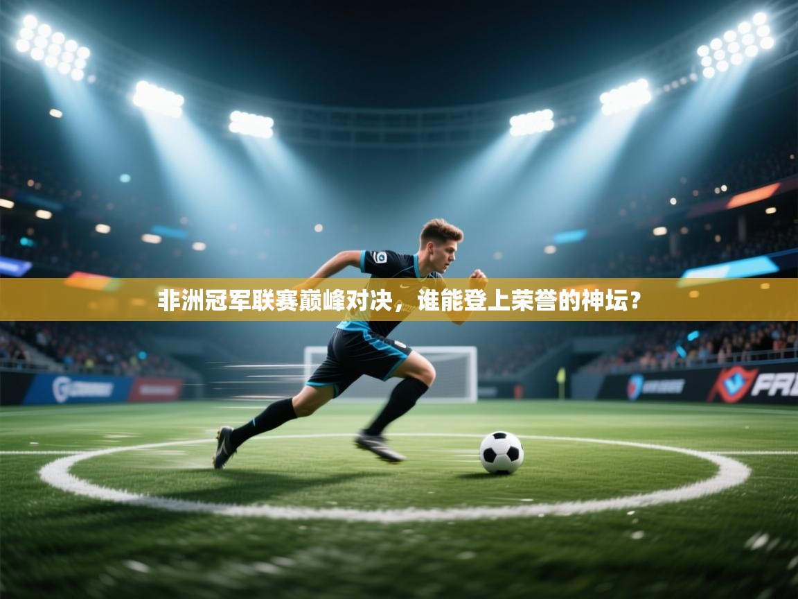 非洲冠军联赛巅峰对决，谁能登上荣誉的神坛？  第2张