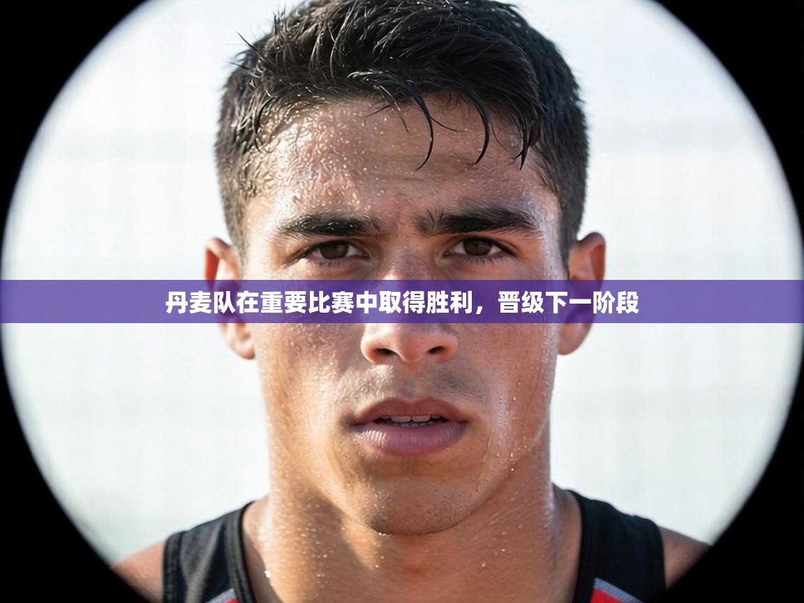 丹麦队在重要比赛中取得胜利，晋级下一阶段  第2张