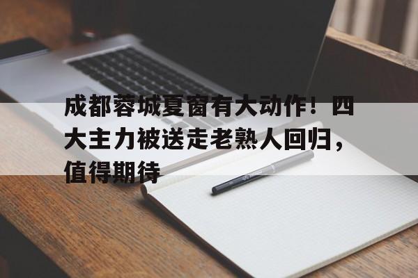 包含成都蓉城夏窗有大动作！四大主力被送走老熟人回归，值得期待的词条