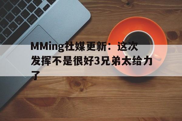 MMing社媒更新：这次发挥不是很好3兄弟太给力了的简单介绍