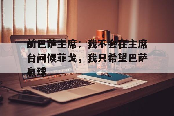 前巴萨主席：我不会在主席台问候菲戈，我只希望巴萨赢球的简单介绍